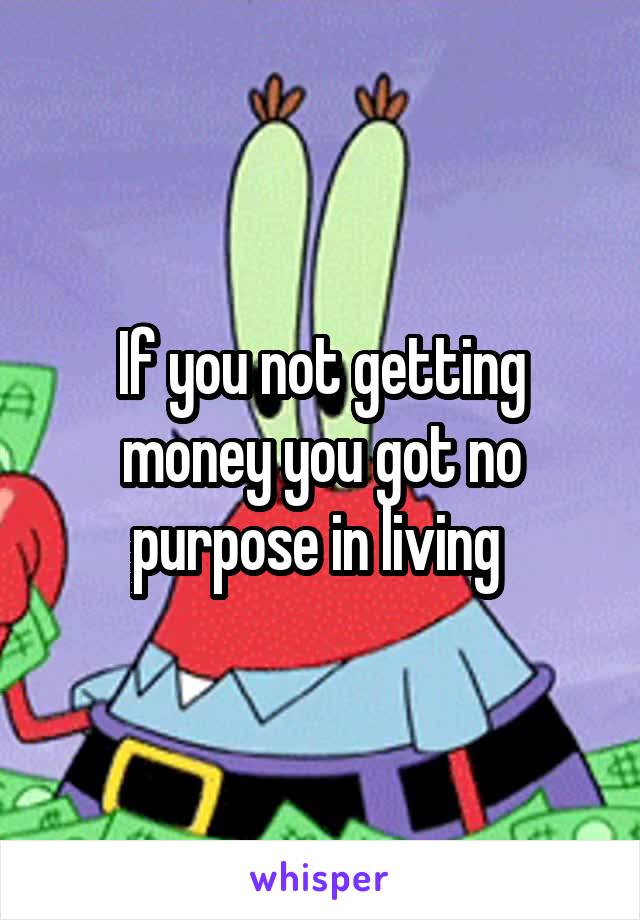 If you not getting money you got no purpose in living 