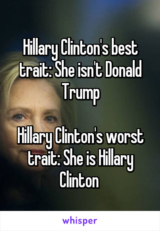 Hillary Clinton's best trait: She isn't Donald Trump

Hillary Clinton's worst trait: She is Hillary Clinton 
