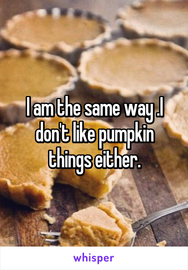 I am the same way .I don't like pumpkin things either.