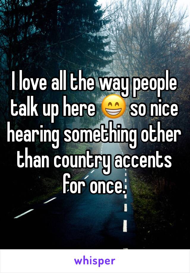 I love all the way people talk up here 😁 so nice hearing something other than country accents for once. 
