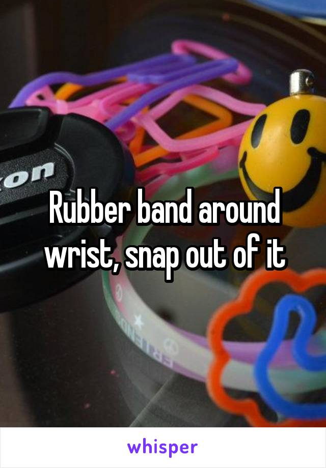 Rubber band around wrist, snap out of it