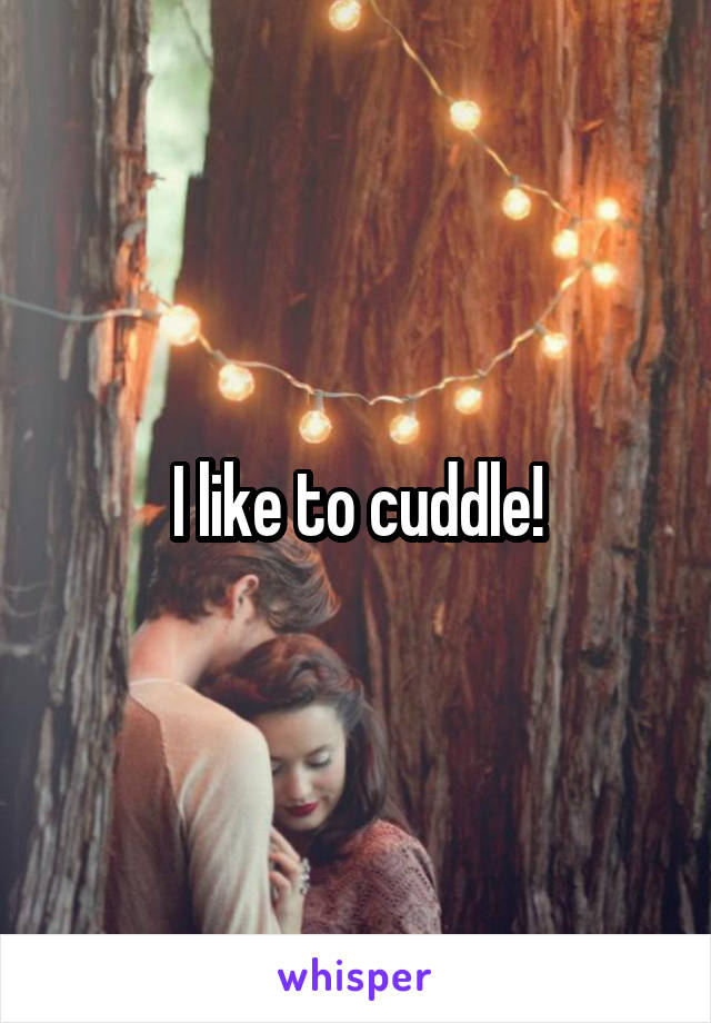 I like to cuddle!