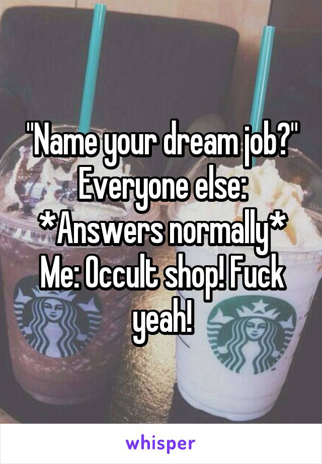 "Name your dream job?"
Everyone else: *Answers normally*
Me: Occult shop! Fuck yeah!