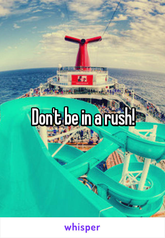 Don't be in a rush!