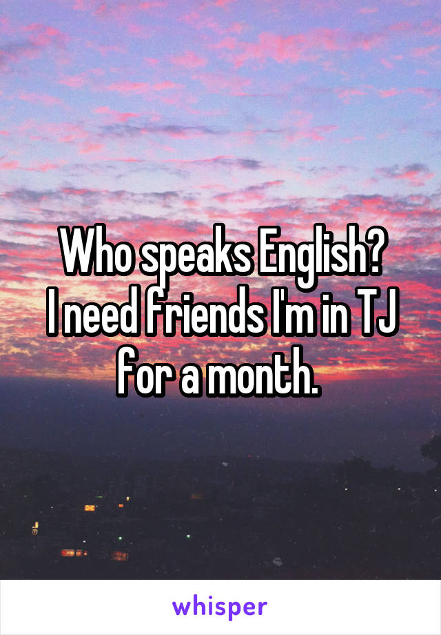 Who speaks English?
I need friends I'm in TJ for a month. 