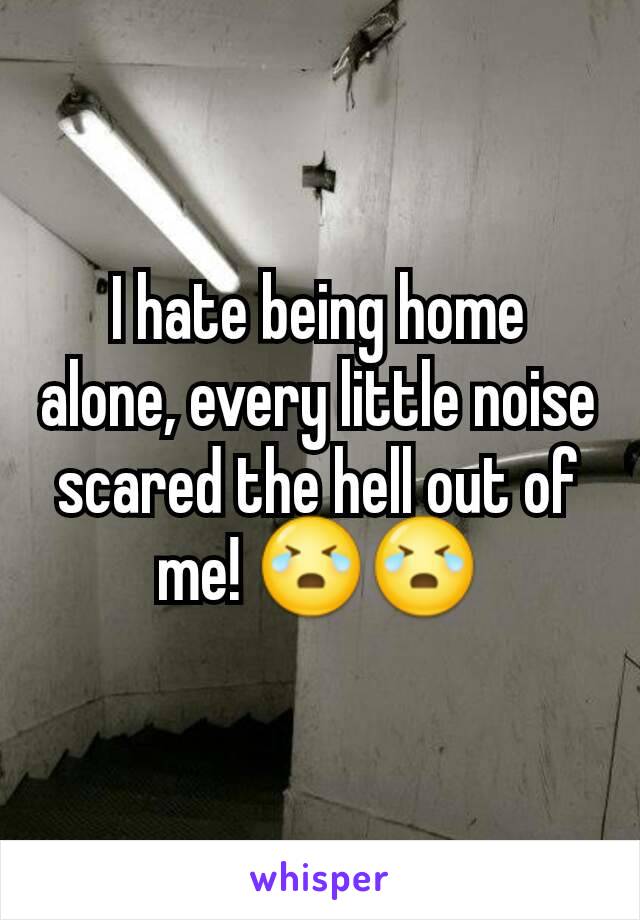 I hate being home alone, every little noise scared the hell out of me! 😭😭