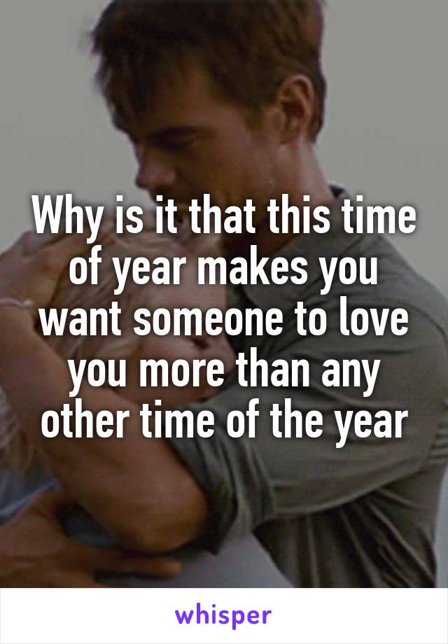 Why is it that this time of year makes you want someone to love you more than any other time of the year