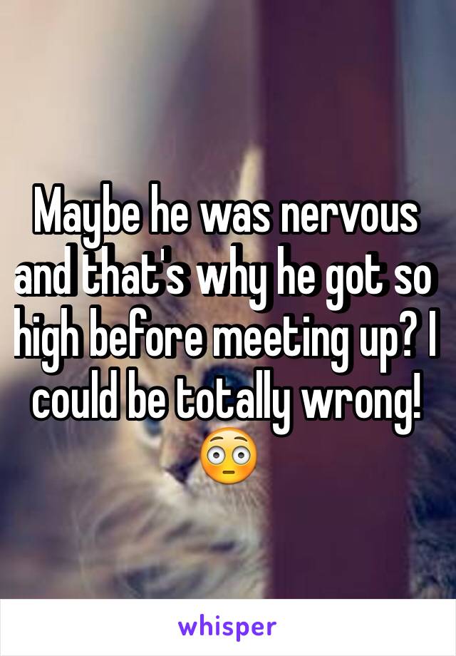 Maybe he was nervous and that's why he got so high before meeting up? I could be totally wrong!😳