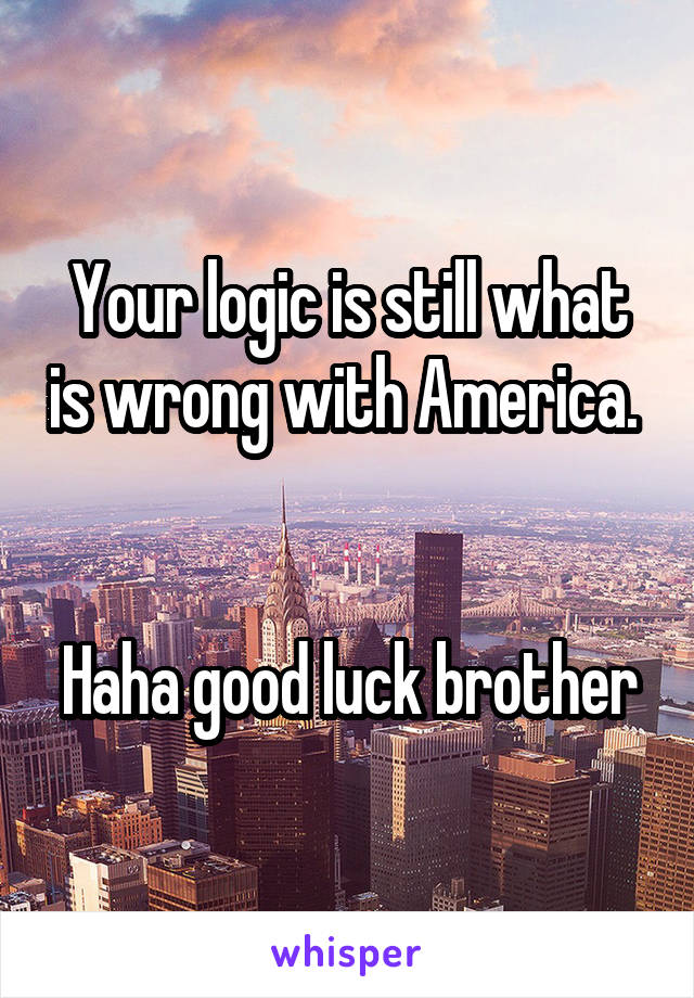 Your logic is still what is wrong with America. 


Haha good luck brother