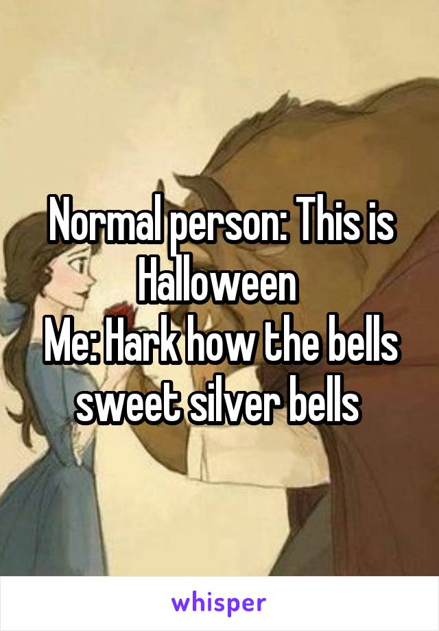 Normal person: This is Halloween 
Me: Hark how the bells sweet silver bells 