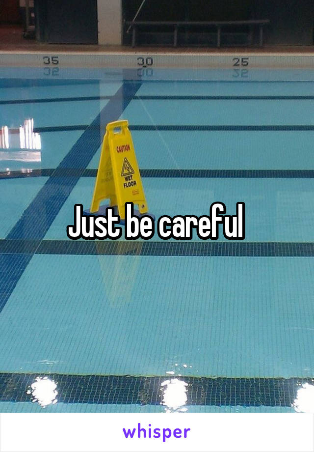 Just be careful 