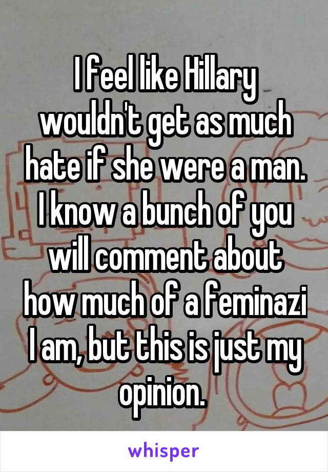I feel like Hillary wouldn't get as much hate if she were a man. I know a bunch of you will comment about how much of a feminazi I am, but this is just my opinion. 