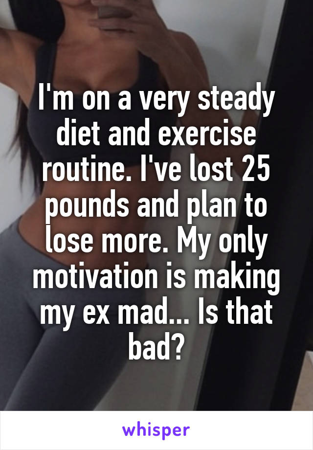 I'm on a very steady diet and exercise routine. I've lost 25 pounds and plan to lose more. My only motivation is making my ex mad... Is that bad?