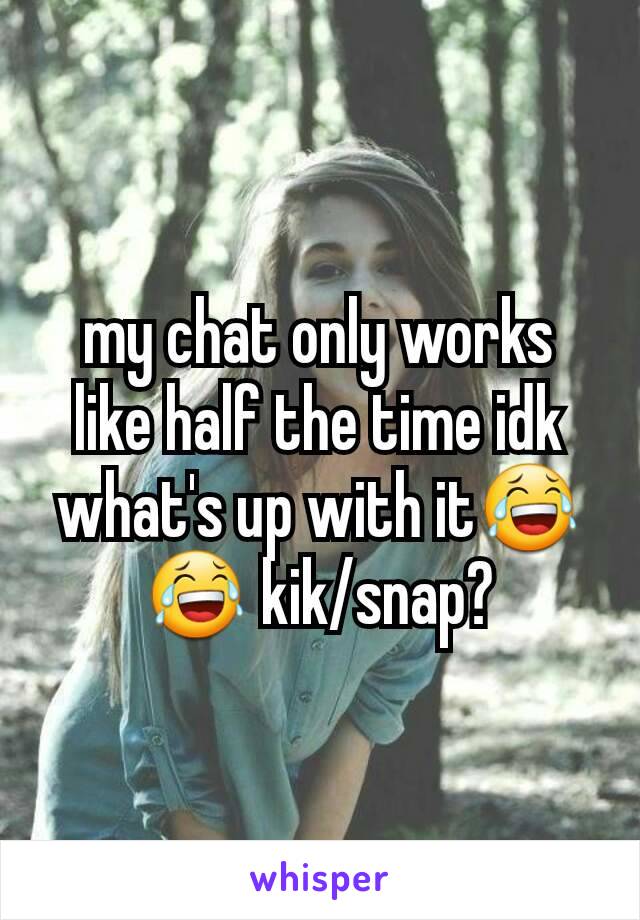 my chat only works like half the time idk what's up with it😂😂 kik/snap?