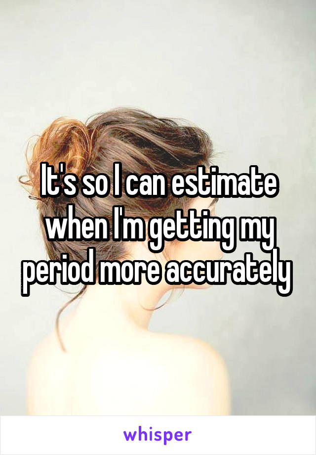 It's so I can estimate when I'm getting my period more accurately 