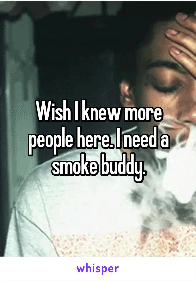 Wish I knew more people here. I need a smoke buddy.