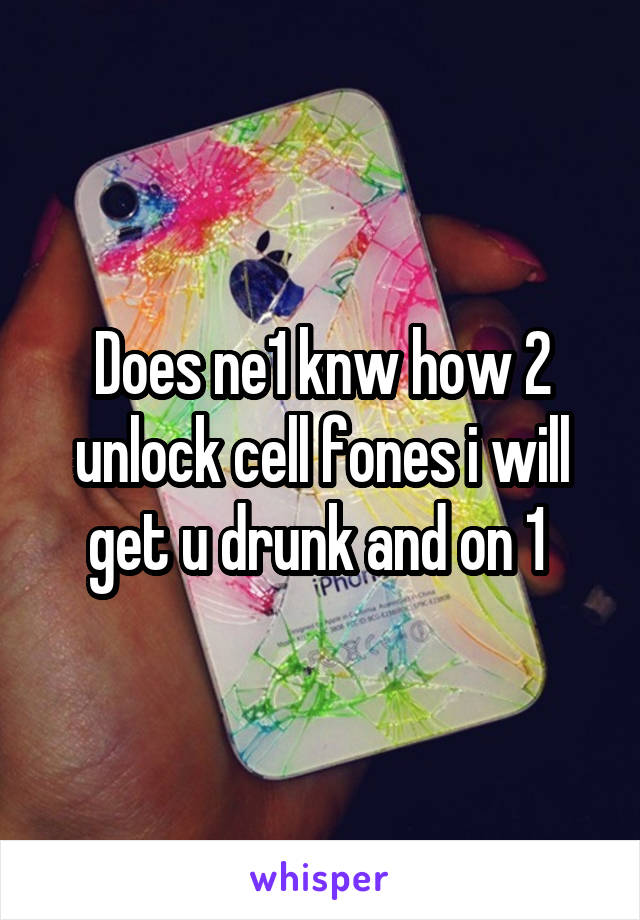 Does ne1 knw how 2 unlock cell fones i will get u drunk and on 1 