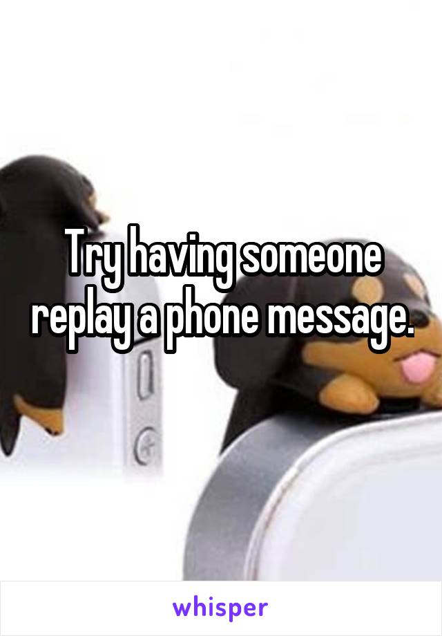 Try having someone replay a phone message. 