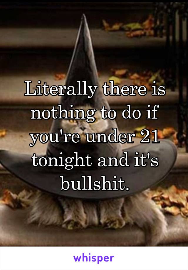 Literally there is nothing to do if you're under 21 tonight and it's bullshit.