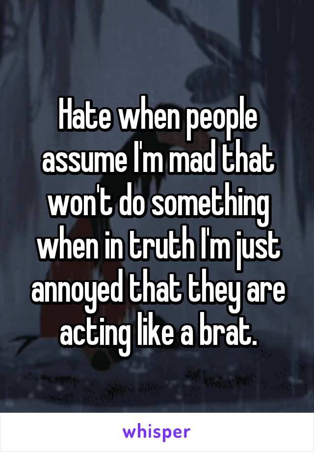 Hate when people assume I'm mad that won't do something when in truth I'm just annoyed that they are acting like a brat.