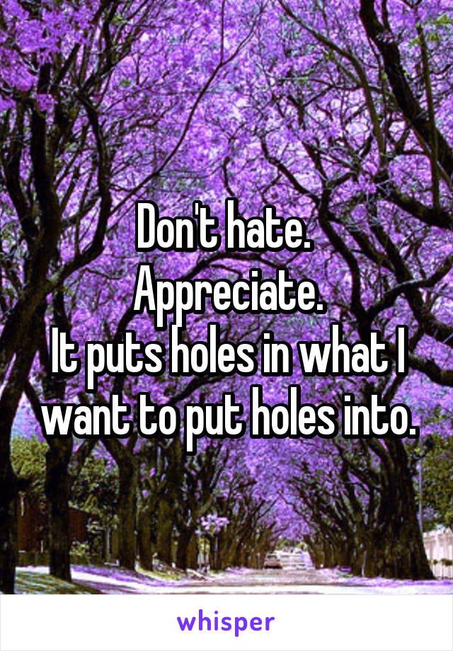 Don't hate. 
Appreciate.
It puts holes in what I want to put holes into.