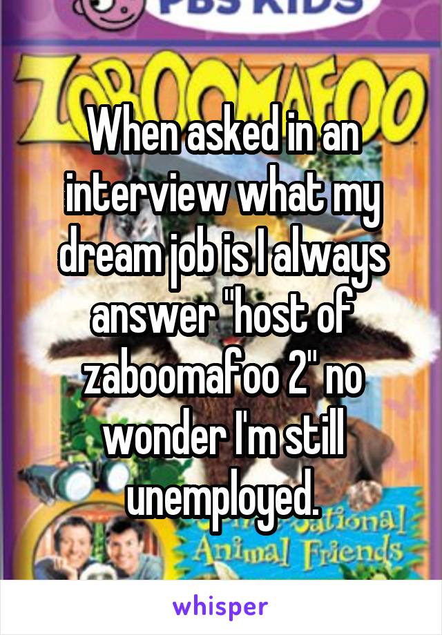 When asked in an interview what my dream job is I always answer "host of zaboomafoo 2" no wonder I'm still unemployed.
