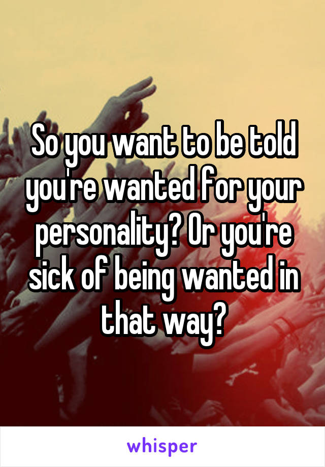 So you want to be told you're wanted for your personality? Or you're sick of being wanted in that way?