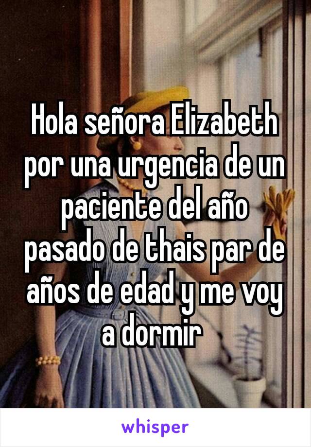 Hola señora Elizabeth por una urgencia de un paciente del año pasado de thais par de años de edad y me voy a dormir 