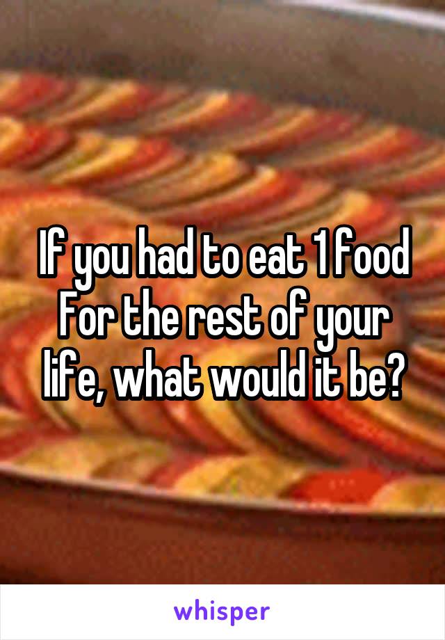 If you had to eat 1 food For the rest of your life, what would it be?