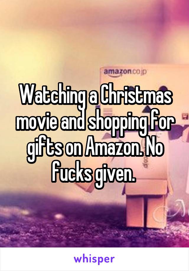 Watching a Christmas movie and shopping for gifts on Amazon. No fucks given. 