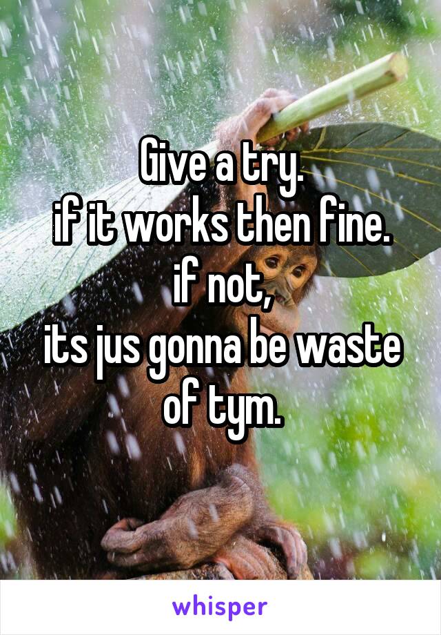 Give a try.
if it works then fine.
if not,
its jus gonna be waste
of tym.
