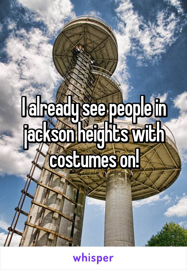 I already see people in jackson heights with costumes on!