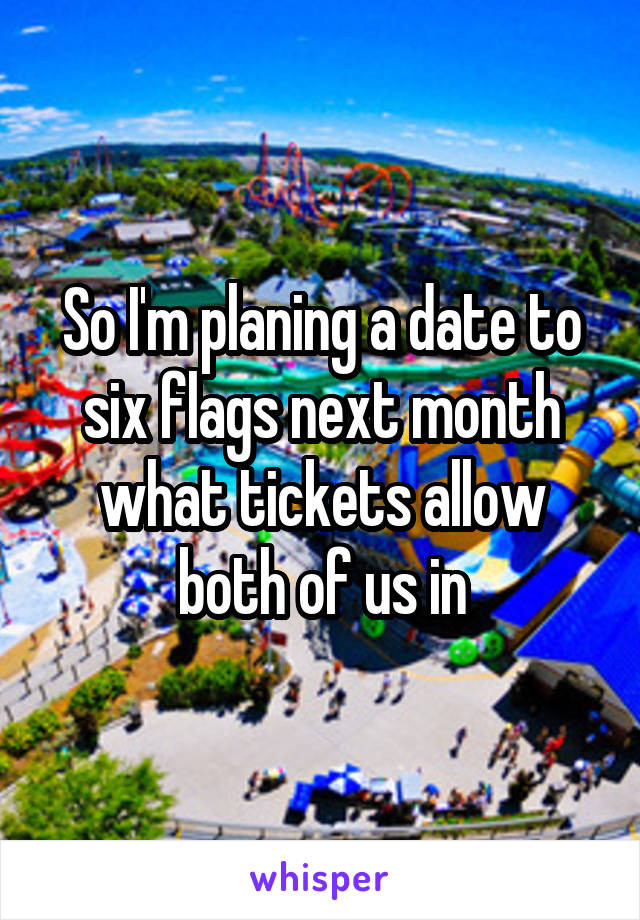 So I'm planing a date to six flags next month what tickets allow both of us in