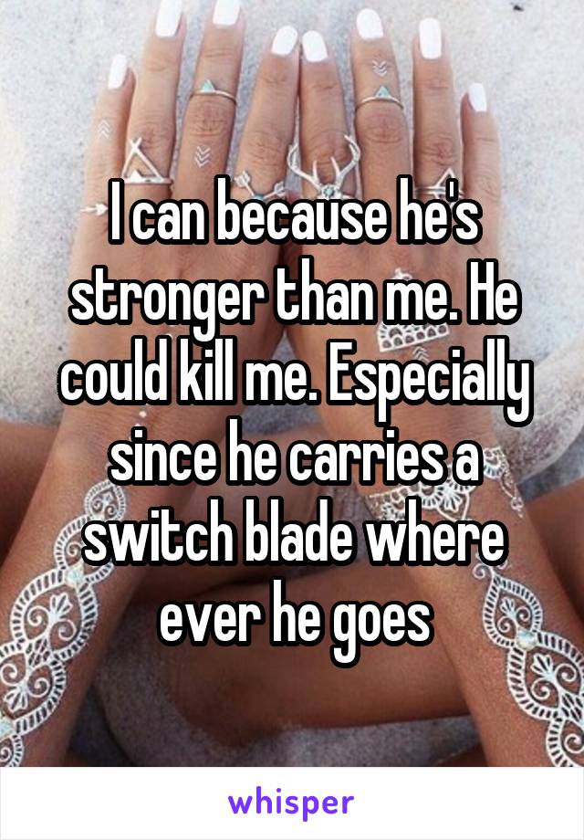 I can because he's stronger than me. He could kill me. Especially since he carries a switch blade where ever he goes