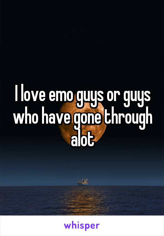 I love emo guys or guys who have gone through alot