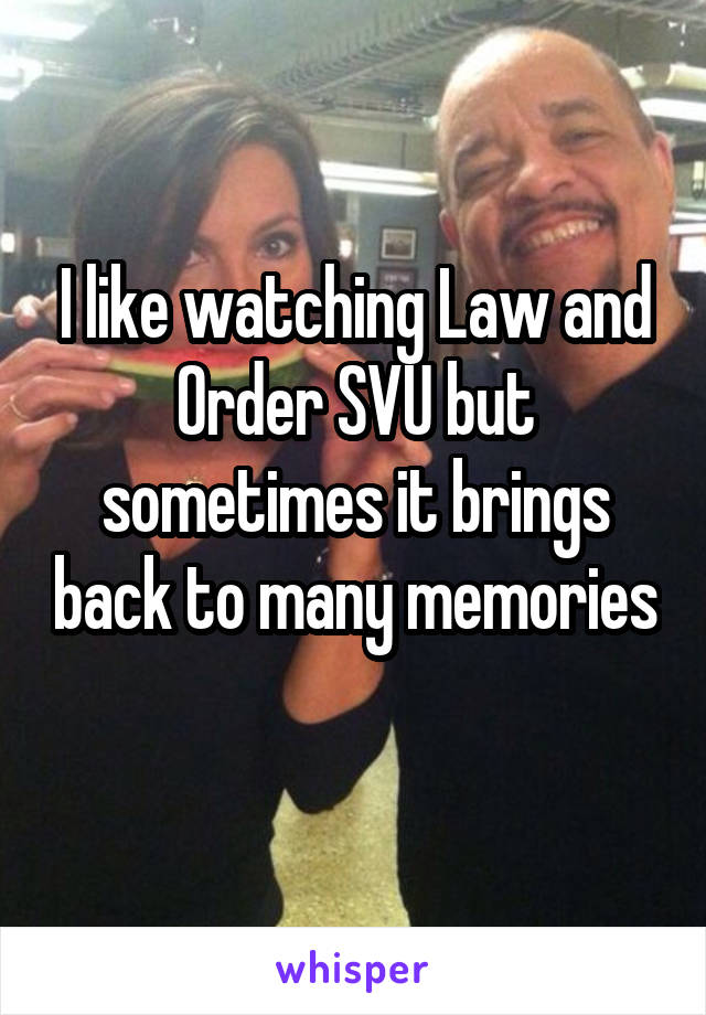 I like watching Law and Order SVU but sometimes it brings back to many memories 