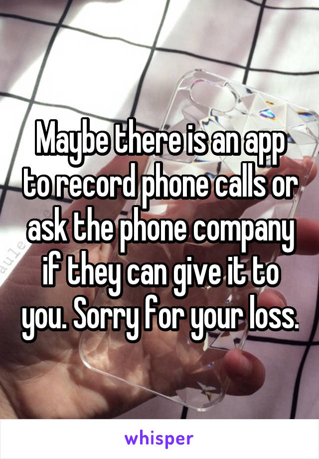Maybe there is an app to record phone calls or ask the phone company if they can give it to you. Sorry for your loss.
