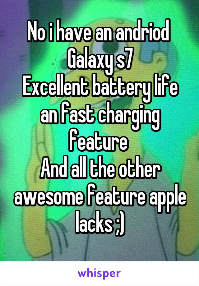 No i have an andriod 
Galaxy s7
Excellent battery life an fast charging feature 
And all the other awesome feature apple lacks ;)
