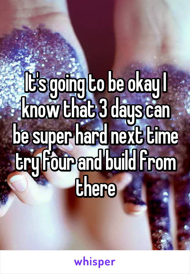 It's going to be okay I know that 3 days can be super hard next time try four and build from there