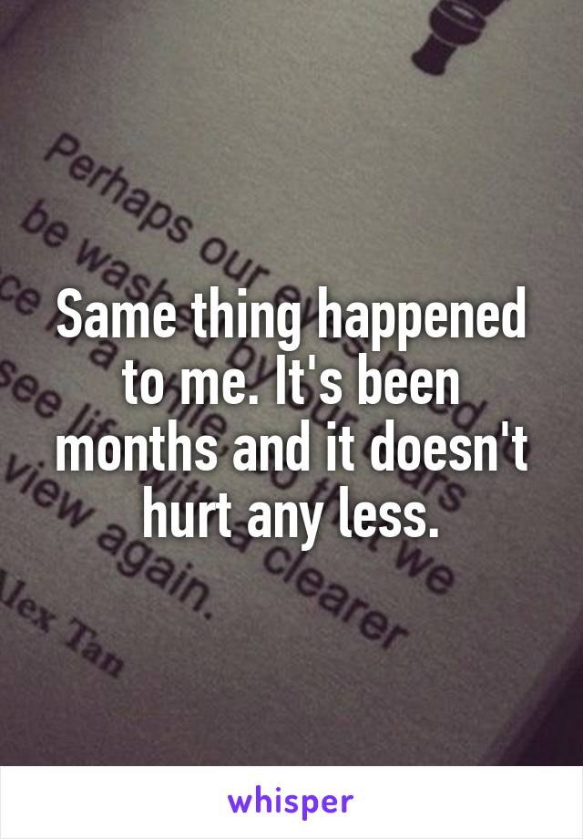 Same thing happened to me. It's been months and it doesn't hurt any less.