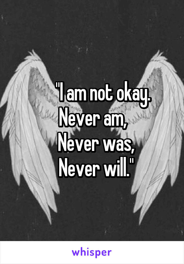       "I am not okay.
Never am,
  Never was,
  Never will."