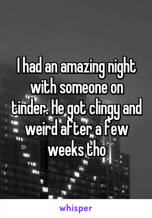 I had an amazing night with someone on tinder. He got clingy and weird after a few weeks tho