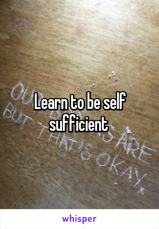 Learn to be self sufficient 