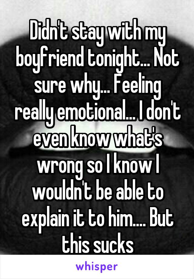 Didn't stay with my boyfriend tonight... Not sure why... Feeling really emotional... I don't even know what's wrong so I know I wouldn't be able to explain it to him.... But this sucks