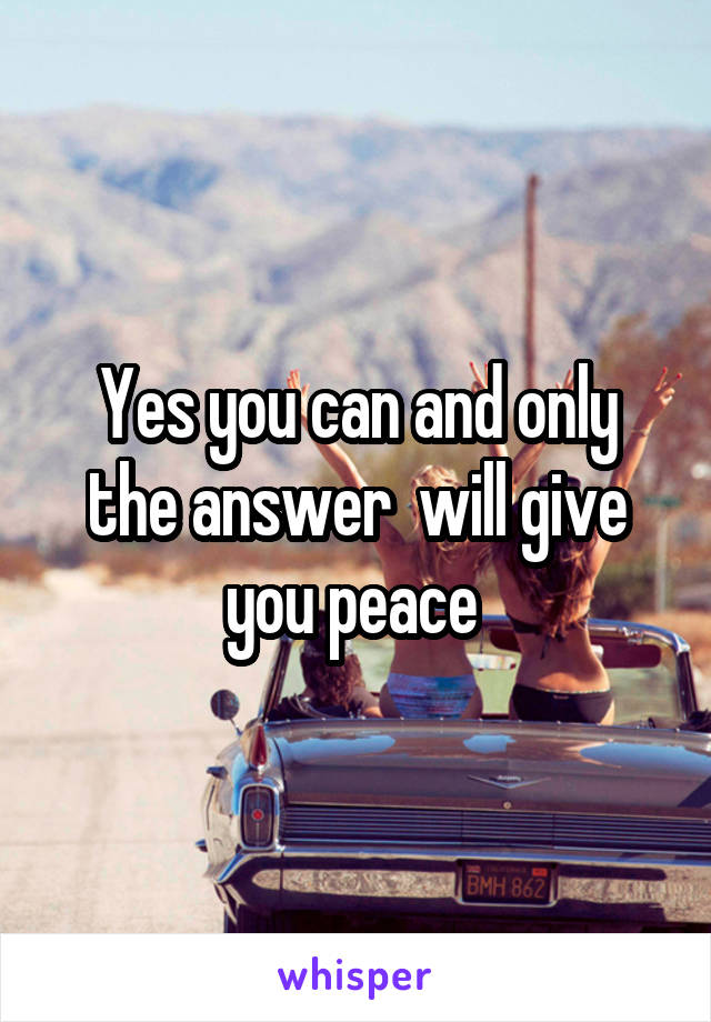 Yes you can and only the answer  will give you peace 