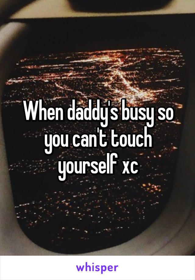 When daddy's busy so you can't touch yourself xc