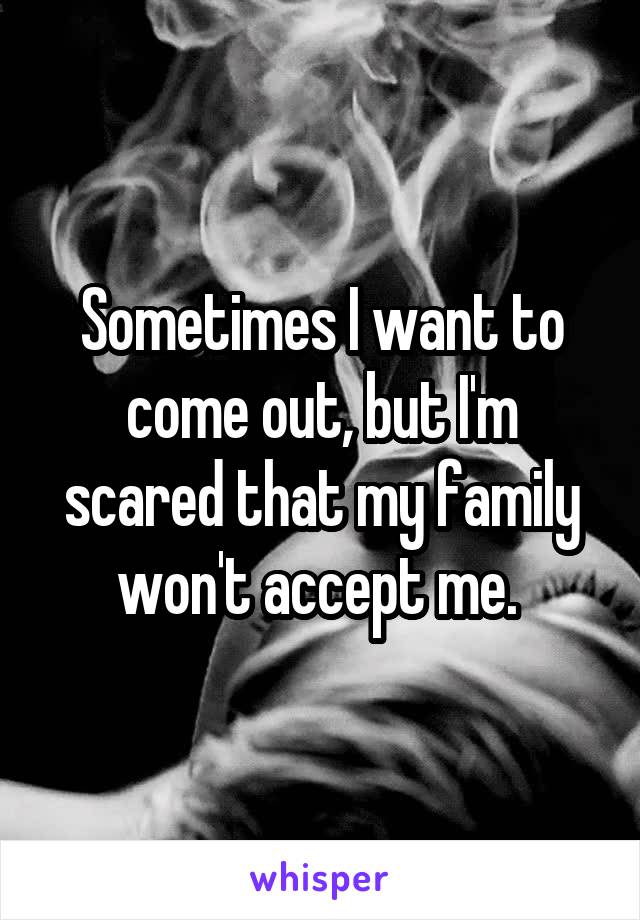 Sometimes I want to come out, but I'm scared that my family won't accept me. 