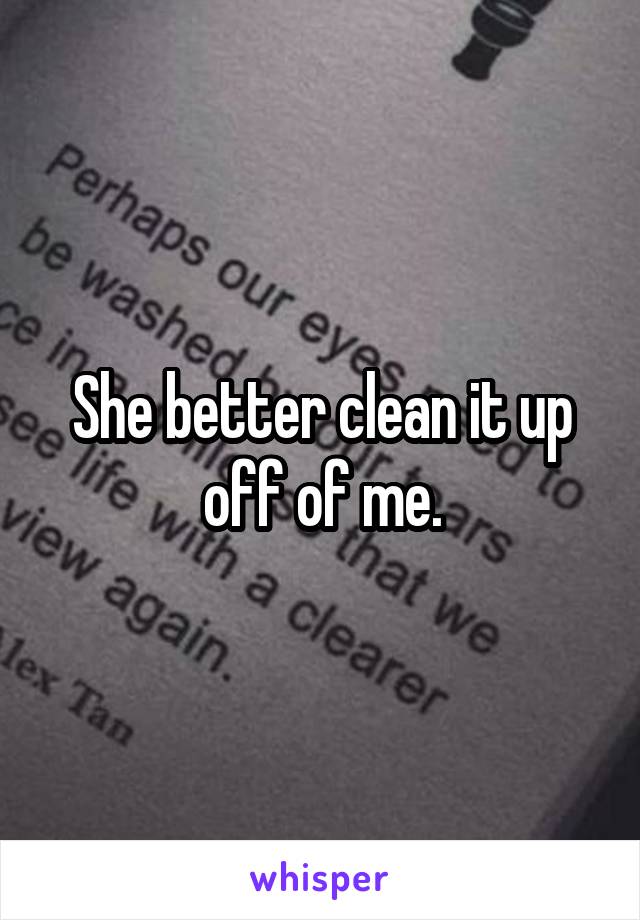 She better clean it up off of me.