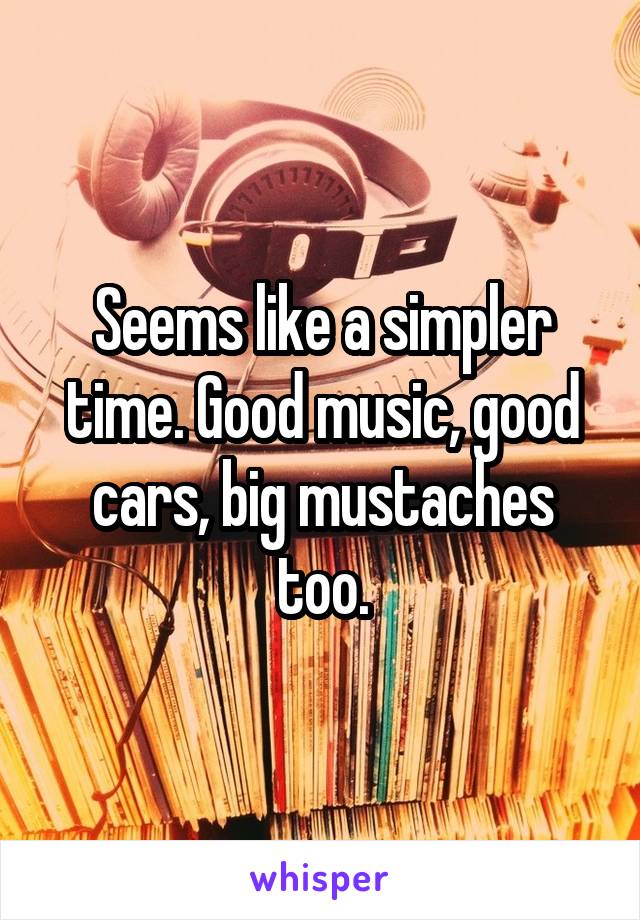 Seems like a simpler time. Good music, good cars, big mustaches too.