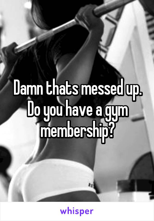 Damn thats messed up. Do you have a gym membership?